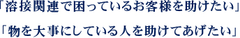 「溶接関連で困っているお客様を助けたい」「物を大事にしている人を助けてあげたい」