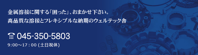 金属溶接に関する「困った」、おまかせ下さい。高品質な溶接とフレキシブルな納期のウェルテック舎